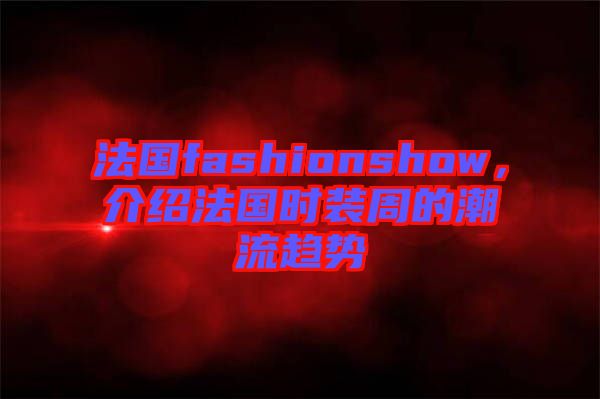 法國(guó)fashionshow，介紹法國(guó)時(shí)裝周的潮流趨勢(shì)