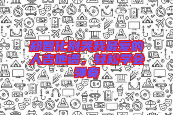 鄭智化別哭我最愛的人吉他譜，輕松學(xué)會(huì)彈奏