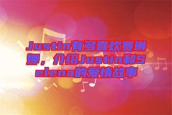 Justin有多喜歡賽琳娜，介紹Justin和Selena的愛情故事