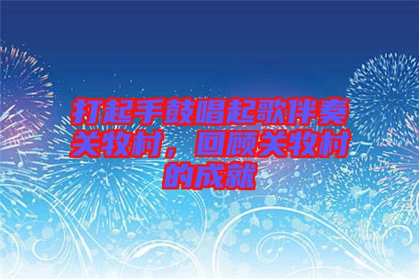 打起手鼓唱起歌伴奏關(guān)牧村，回顧關(guān)牧村的成就