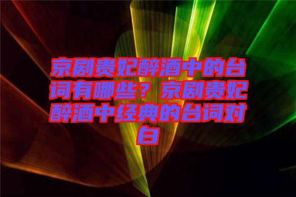 京劇貴妃醉酒中的臺(tái)詞有哪些？京劇貴妃醉酒中經(jīng)典的臺(tái)詞對(duì)白