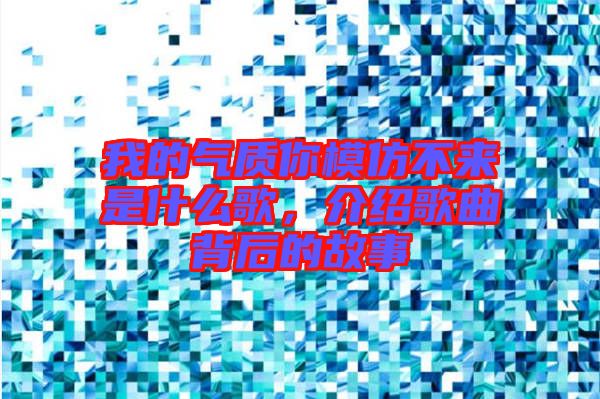 我的氣質(zhì)你模仿不來是什么歌，介紹歌曲背后的故事
