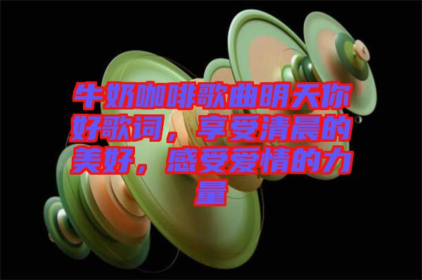 牛奶咖啡歌曲明天你好歌詞，享受清晨的美好，感受愛情的力量