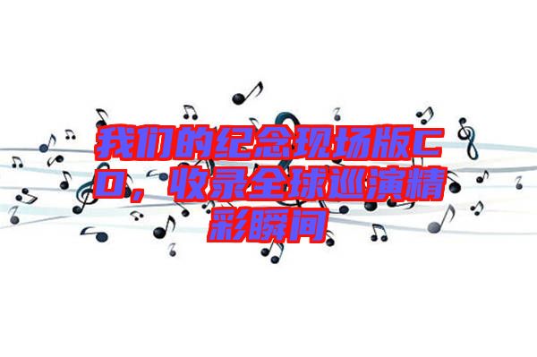 我們的紀(jì)念現(xiàn)場(chǎng)版CD，收錄全球巡演精彩瞬間