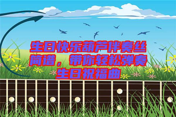 生日快樂葫蘆伴奏絲簡譜，帶你輕松彈奏生日祝福曲