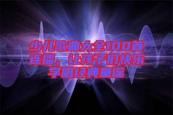 少兒歌曲大全100首連播，讓孩子們快樂(lè)學(xué)唱經(jīng)典童謠