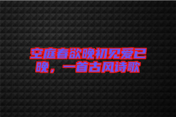 空庭春欲晚初見(jiàn)愛(ài)已晚，一首古風(fēng)詩(shī)歌