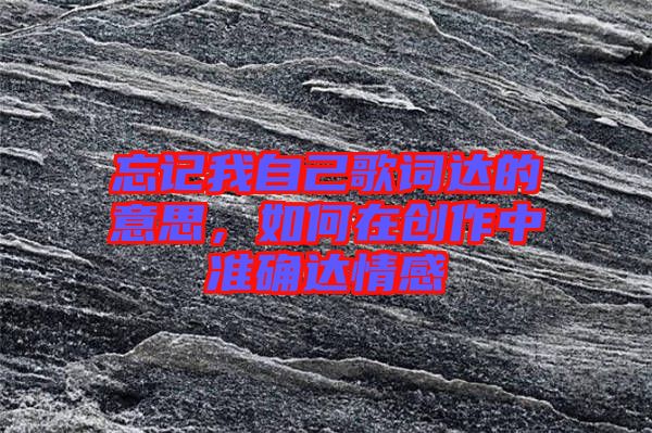忘記我自己歌詞達(dá)的意思，如何在創(chuàng)作中準(zhǔn)確達(dá)情感