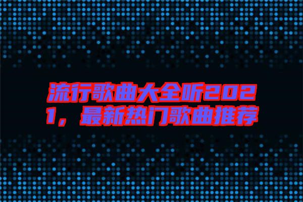 流行歌曲大全聽(tīng)2021，最新熱門(mén)歌曲推薦