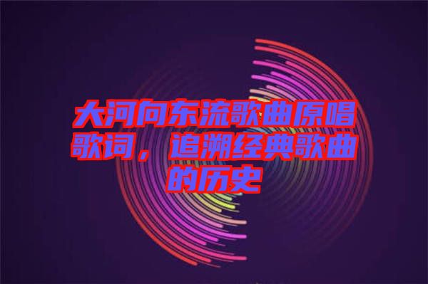 大河向東流歌曲原唱歌詞，追溯經(jīng)典歌曲的歷史