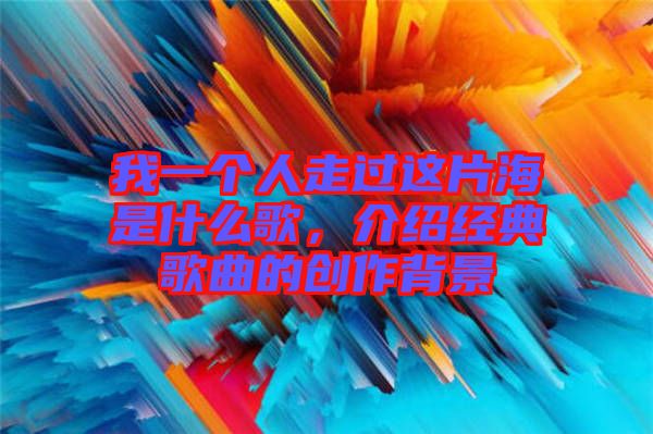 我一個人走過這片海是什么歌，介紹經(jīng)典歌曲的創(chuàng)作背景
