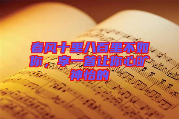 春風(fēng)十里八百里不如你，享一首讓你心曠神怡的