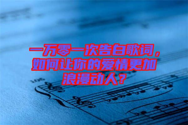 一萬零一次告白歌詞，如何讓你的愛情更加浪漫動人？