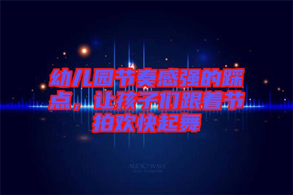 幼兒園節(jié)奏感強的踩點，讓孩子們跟著節(jié)拍歡快起舞