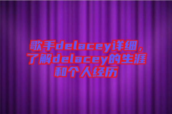 歌手delacey詳細(xì)，了解delacey的生涯和個(gè)人經(jīng)歷