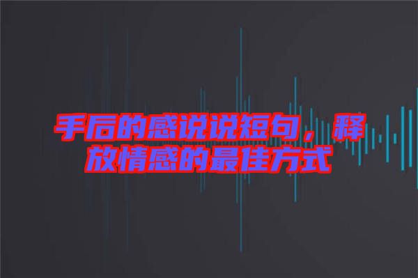 手后的感說說短句，釋放情感的最佳方式