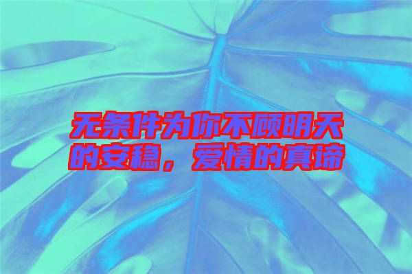 無(wú)條件為你不顧明天的安穩(wěn)，愛(ài)情的真諦