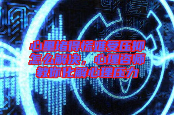心里堵得慌難受壓抑怎么解決，心理咨師教你化解心理壓力
