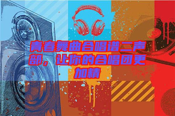 青春舞曲合唱譜二聲部，讓你的合唱團(tuán)更加精
