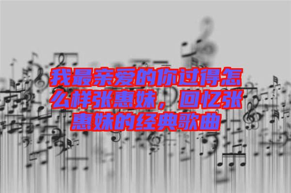 我最親愛的你過得怎么樣張惠妹，回憶張惠妹的經(jīng)典歌曲