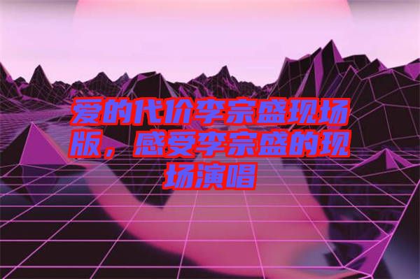 愛的代價李宗盛現(xiàn)場版，感受李宗盛的現(xiàn)場演唱