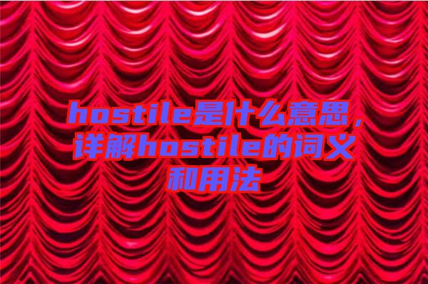 hostile是什么意思，詳解hostile的詞義和用法