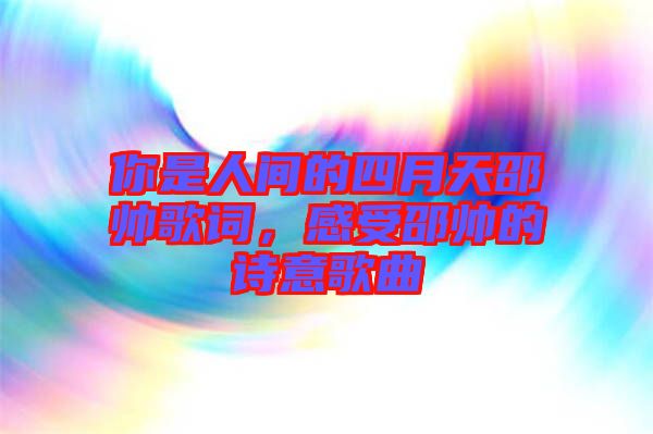 你是人間的四月天邵帥歌詞，感受邵帥的詩(shī)意歌曲