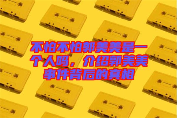 不怕不怕郭美美是一個(gè)人嗎，介紹郭美美事件背后的真相