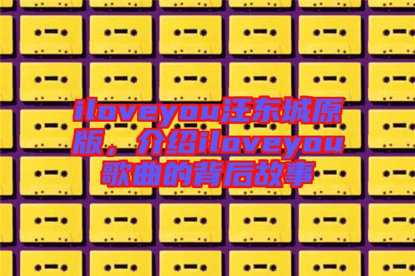 iloveyou汪東城原版，介紹iloveyou歌曲的背后故事