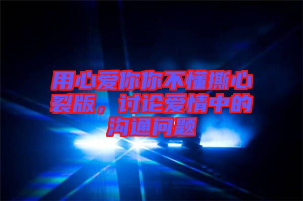用心愛你你不懂撕心裂版，討論愛情中的溝通問題