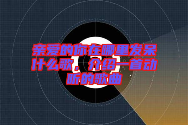 親愛的你在哪里發(fā)呆什么歌，介紹一首動(dòng)聽的歌曲