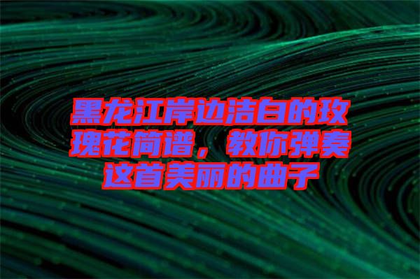 黑龍江岸邊潔白的玫瑰花簡譜，教你彈奏這首美麗的曲子