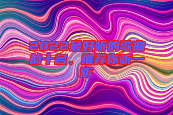 2022最好聽的歌曲前十名，推薦你聽一聽