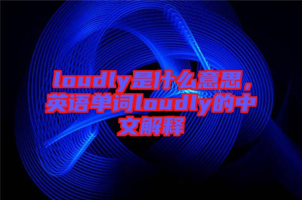 loudly是什么意思，英語單詞loudly的中文解釋