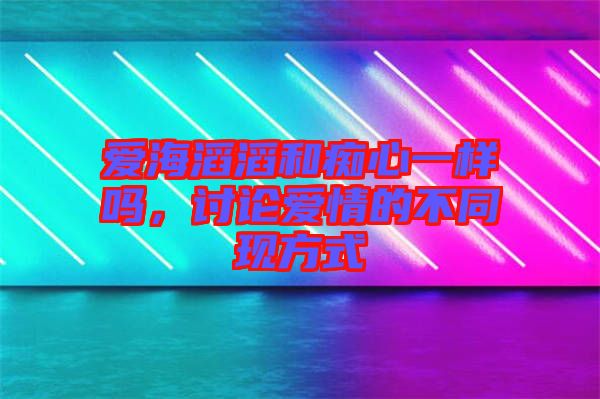 愛海滔滔和癡心一樣嗎，討論愛情的不同現(xiàn)方式