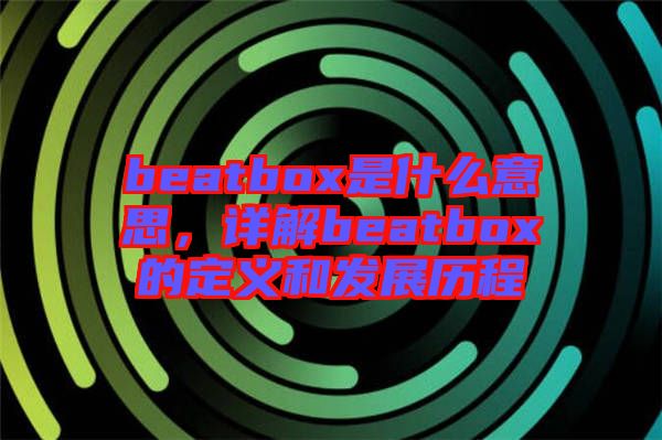 beatbox是什么意思，詳解beatbox的定義和發(fā)展歷程
