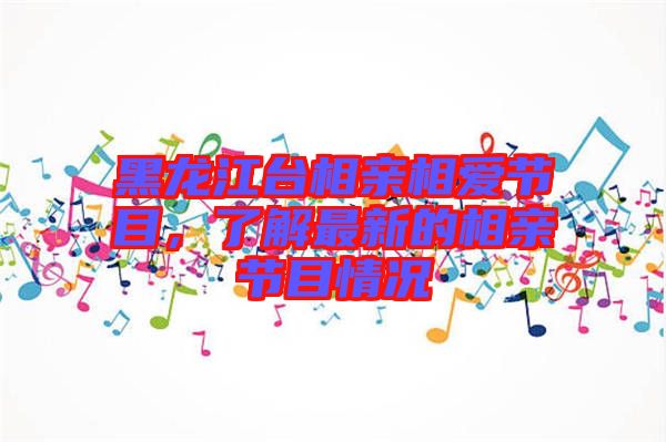 黑龍江臺(tái)相親相愛(ài)節(jié)目，了解最新的相親節(jié)目情況
