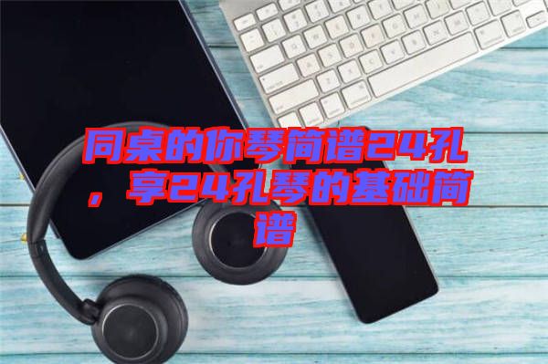 同桌的你琴簡譜24孔，享24孔琴的基礎(chǔ)簡譜