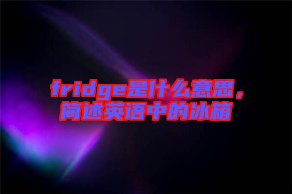 fridge是什么意思，簡述英語中的冰箱