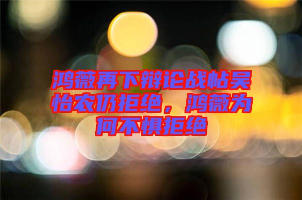 鴻薇再下辯論戰(zhàn)帖吳怡農(nóng)仍拒絕，鴻薇為何不懼拒絕