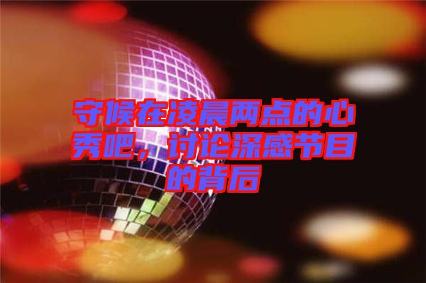 守候在凌晨?jī)牲c(diǎn)的心秀吧，討論深感節(jié)目的背后
