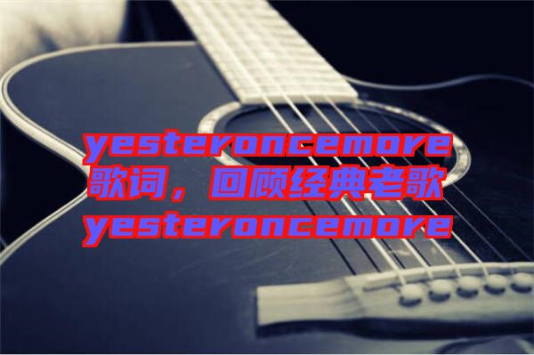yesteroncemore歌詞，回顧經(jīng)典老歌yesteroncemore