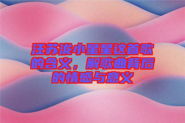 汪蘇瀧小星星這首歌的含義，解歌曲背后的情感與意義