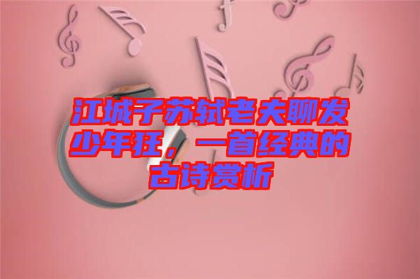 江城子蘇軾老夫聊發(fā)少年狂，一首經(jīng)典的古詩賞析