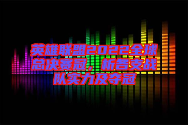 英雄聯(lián)盟2022全球總決賽冠，析各支戰(zhàn)隊(duì)實(shí)力及奪冠