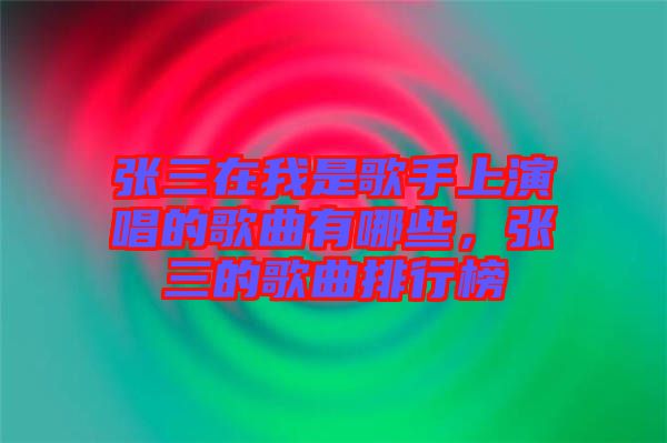 張三在我是歌手上演唱的歌曲有哪些，張三的歌曲排行榜