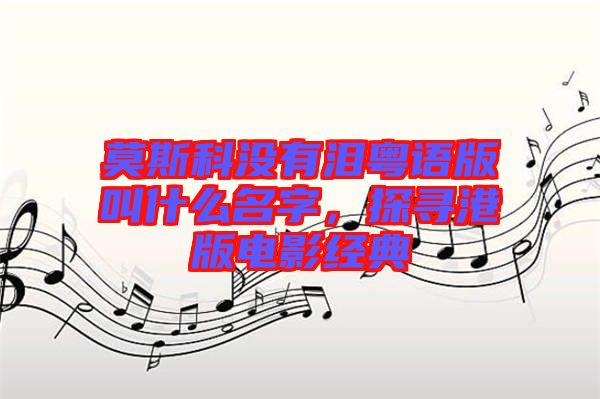 莫斯科沒(méi)有淚粵語(yǔ)版叫什么名字，探尋港版電影經(jīng)典