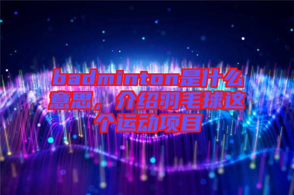 badminton是什么意思，介紹羽毛球這個運(yùn)動項(xiàng)目