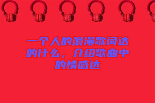 一個(gè)人的浪漫歌詞達(dá)的什么，介紹歌曲中的情感達(dá)