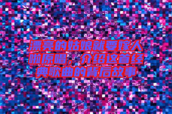 漂亮的姑娘就要嫁人啦原唱，介紹這首經(jīng)典歌曲的背后故事